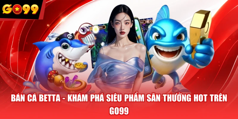 Bán Cá Betta - Khám Phá Siêu Phẩm Săn Thưởng Hot Trên GO99