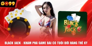 Black Jack - Khám Phá Game Bài Có Tuổi Đời Hàng Thế Kỷ