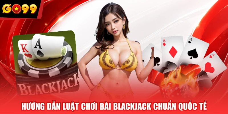 Hướng dẫn luật chơi bài Blackjack chuẩn quốc tế