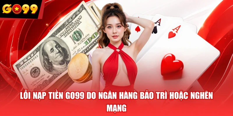 Lỗi nạp tiền GO99 do ngân hàng bảo trì hoặc nghẽn mạng
