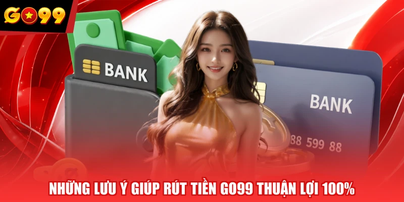 Những lưu ý giúp rút tiền GO99 thuận lợi 100%
